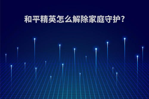 和平精英怎么解除家庭守护?