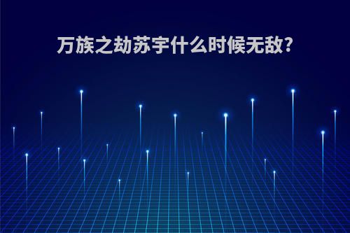 万族之劫苏宇什么时候无敌?