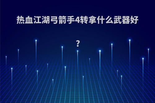 热血江湖弓箭手4转拿什么武器好?