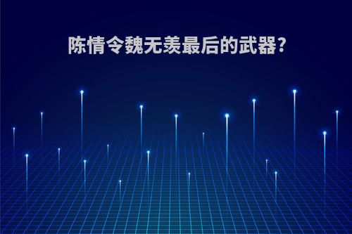 陈情令魏无羡最后的武器?