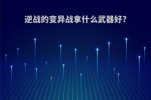 逆战的变异战拿什么武器好?
