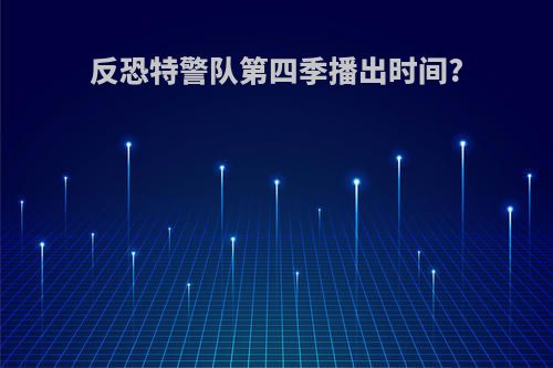 反恐特警队第四季播出时间?
