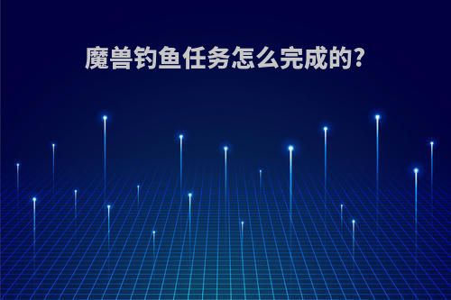 魔兽钓鱼任务怎么完成的?