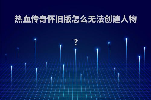 热血传奇怀旧版怎么无法创建人物?