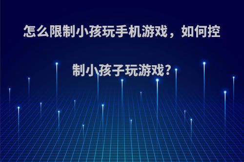 怎么限制小孩玩手机游戏，如何控制小孩子玩游戏?