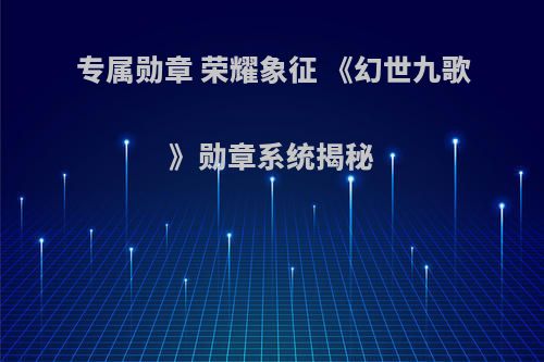 专属勋章 荣耀象征 《幻世九歌》勋章系统揭秘
