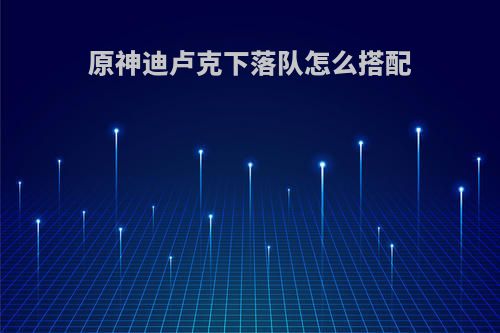 原神迪卢克下落队怎么搭配