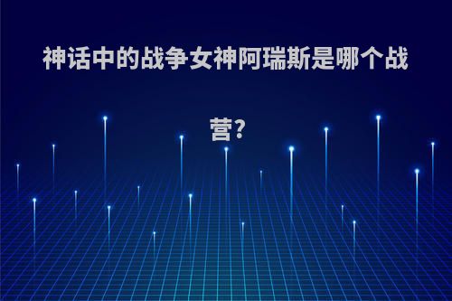 神话中的战争女神阿瑞斯是哪个战营?