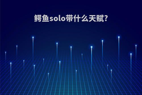 鳄鱼solo带什么天赋?