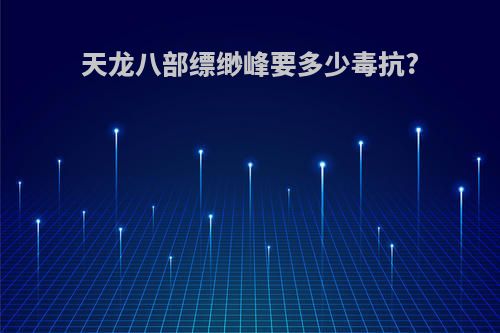 天龙八部缥缈峰要多少毒抗?