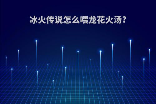 冰火传说怎么喂龙花火汤?