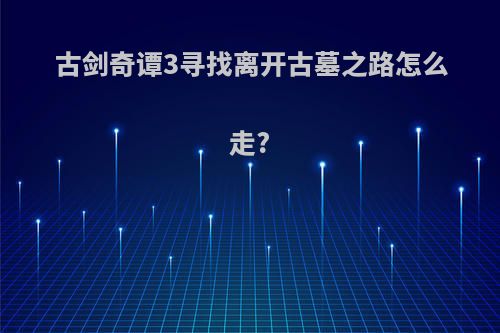 古剑奇谭3寻找离开古墓之路怎么走?
