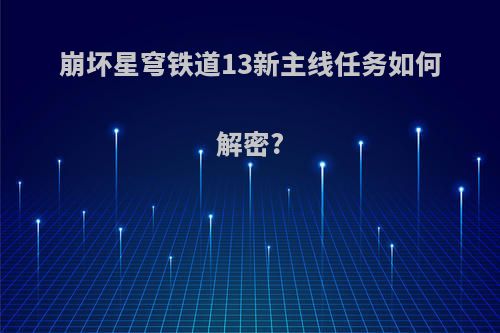 崩坏星穹铁道13新主线任务如何解密?