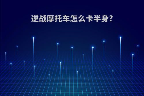 逆战摩托车怎么卡半身?