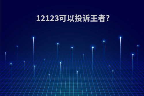 12123可以投诉王者?