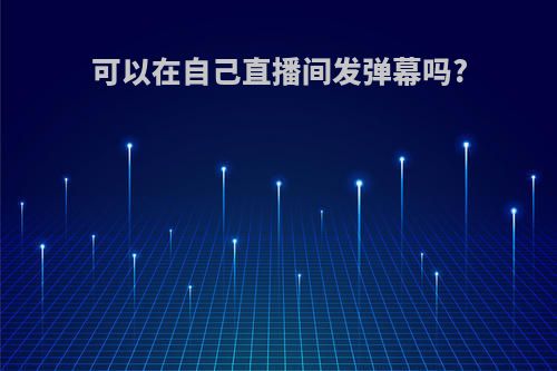 可以在自己直播间发弹幕吗?