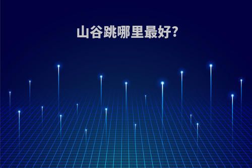 山谷跳哪里最好?