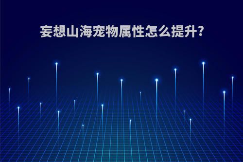 妄想山海宠物属性怎么提升?