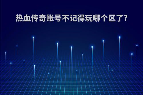 热血传奇账号不记得玩哪个区了?