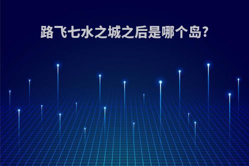 路飞七水之城之后是哪个岛?
