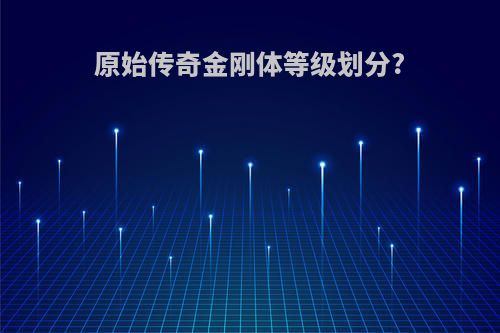 原始传奇金刚体等级划分?