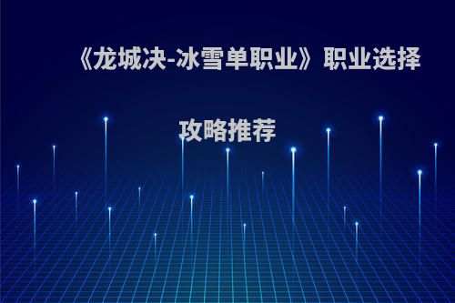 《龙城决-冰雪单职业》职业选择攻略推荐