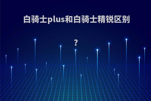 白骑士plus和白骑士精锐区别?