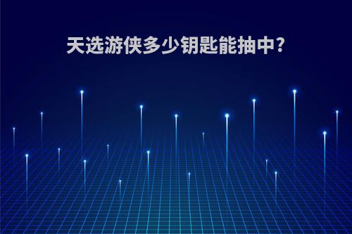 天选游侠多少钥匙能抽中?