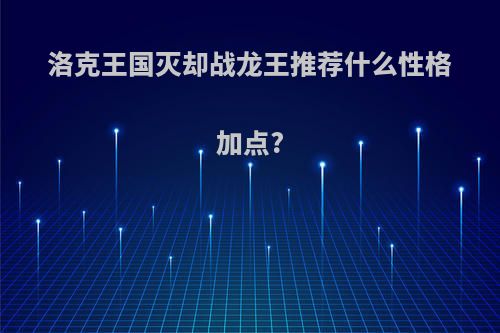 洛克王国灭却战龙王推荐什么性格加点?