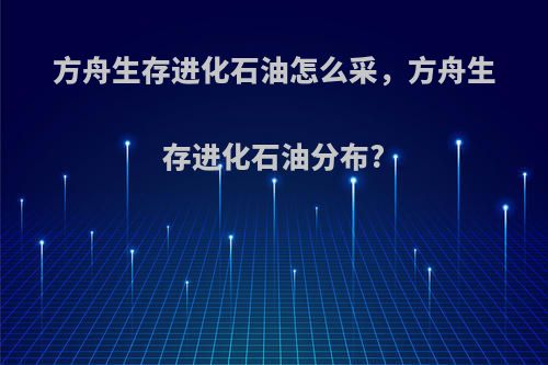 方舟生存进化石油怎么采，方舟生存进化石油分布?