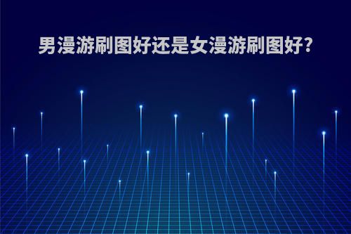 男漫游刷图好还是女漫游刷图好?