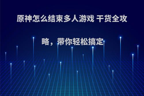 原神怎么结束多人游戏 干货全攻略，带你轻松搞定