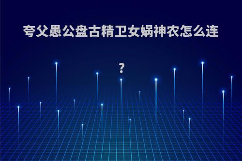 夸父愚公盘古精卫女娲神农怎么连?
