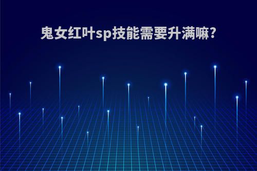 鬼女红叶sp技能需要升满嘛?
