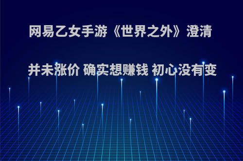 网易乙女手游《世界之外》澄清 并未涨价 确实想赚钱 初心没有变