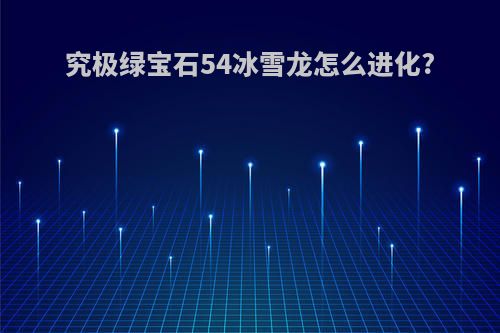 究极绿宝石54冰雪龙怎么进化?