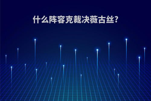 什么阵容克裁决薇古丝?