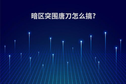 暗区突围唐刀怎么搞?