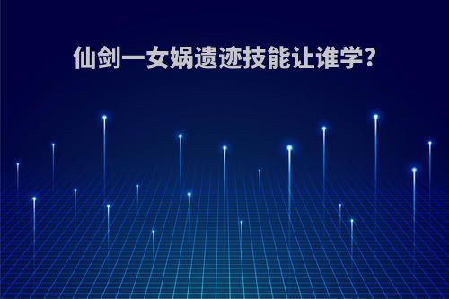 仙剑一女娲遗迹技能让谁学?