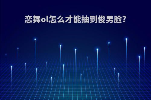 恋舞ol怎么才能抽到俊男脸?