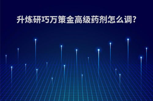 升炼研巧万策金高级药剂怎么调?
