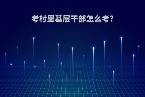 考村里基层干部怎么考?