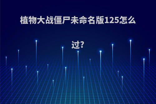 植物大战僵尸未命名版125怎么过?