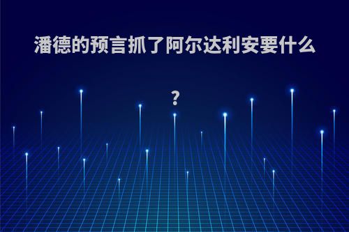 潘德的预言抓了阿尔达利安要什么?