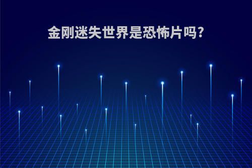 金刚迷失世界是恐怖片吗?