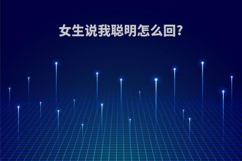 女生说我聪明怎么回?