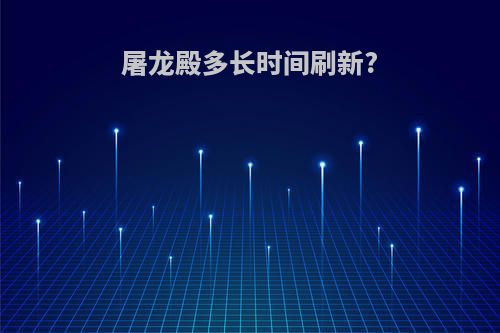 屠龙殿多长时间刷新?