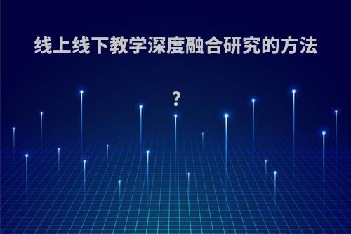 线上线下教学深度融合研究的方法?