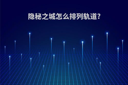 隐秘之城怎么排列轨道?