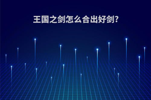 王国之剑怎么合出好剑?